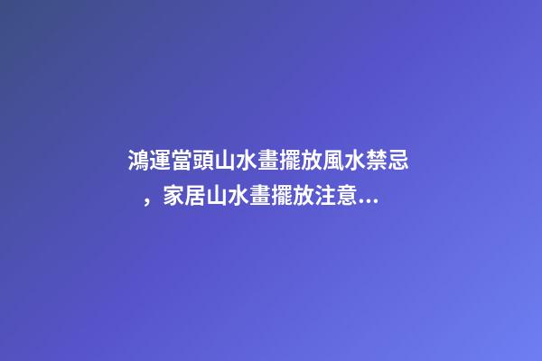 鴻運當頭山水畫擺放風水禁忌，家居山水畫擺放注意事項